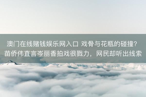 澳门在线赌钱娱乐网入口 戏骨与花瓶的碰撞? 苗侨伟直言岑丽香拍戏很戮力，网民却听出线索