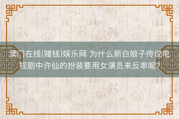 澳门在线(赌钱)娱乐网 为什么新白娘子传说电视剧中许仙的扮装要用女演员来反串呢?