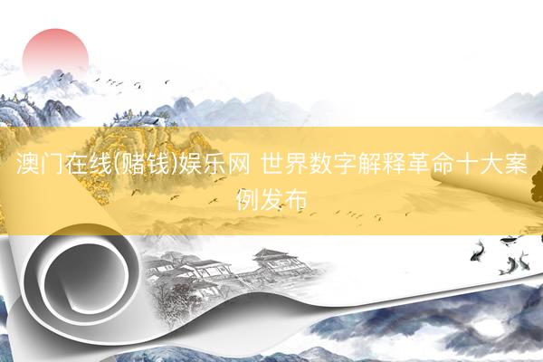 澳门在线(赌钱)娱乐网 世界数字解释革命十大案例发布