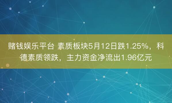 赌钱娱乐平台 素质板块5月12日跌1.25%，科德素质领跌，主力资金净流出1.96亿元