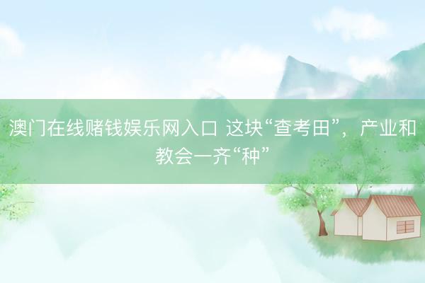 澳门在线赌钱娱乐网入口 这块“查考田”，产业和教会一齐“种”
