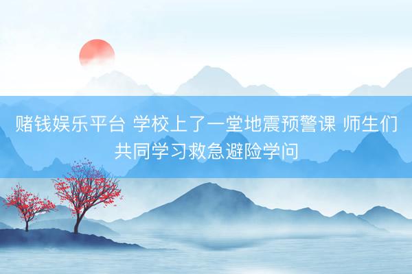 赌钱娱乐平台 学校上了一堂地震预警课 师生们共同学习救急避险学问