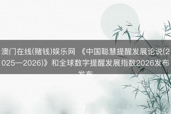 澳门在线(赌钱)娱乐网 《中国聪慧提醒发展论说(2025—2026)》和全球数字提醒发展指数2026发布