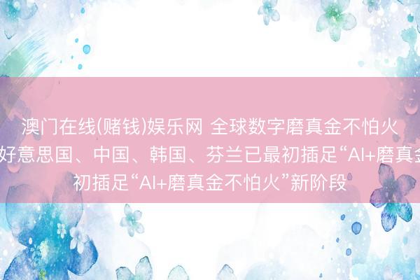 澳门在线(赌钱)娱乐网 全球数字磨真金不怕火发展指数发布：好意思国、中国、韩国、芬兰已最初插足“AI+磨真金不怕火”新阶段