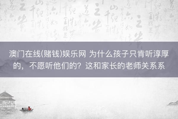 澳门在线(赌钱)娱乐网 为什么孩子只肯听淳厚的,不愿听他们的?这和家长的老师关系系