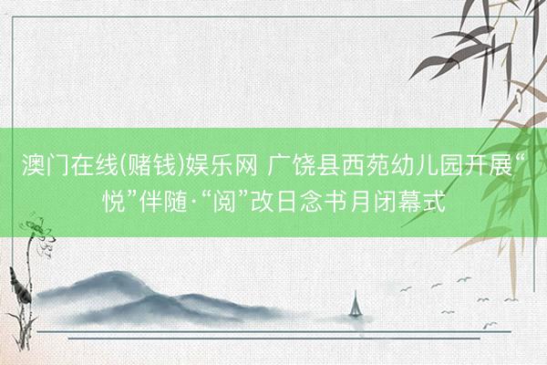 澳门在线(赌钱)娱乐网 广饶县西苑幼儿园开展“悦”伴随·“阅”改日念书月闭幕式