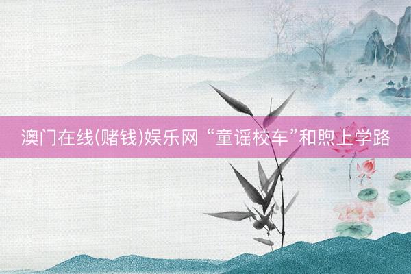 澳门在线(赌钱)娱乐网 “童谣校车”和煦上学路