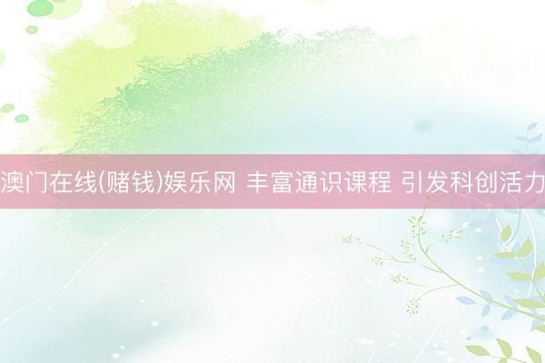澳门在线(赌钱)娱乐网 丰富通识课程 引发科创活力