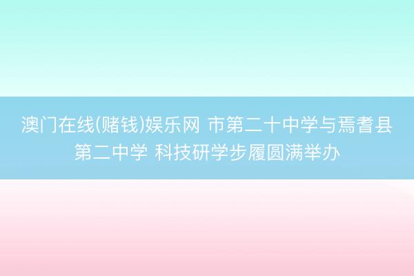 澳门在线(赌钱)娱乐网 市第二十中学与焉耆县第二中学 科技研学步履圆满举办