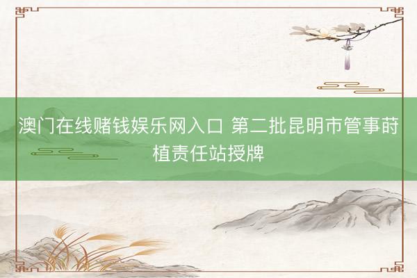 澳门在线赌钱娱乐网入口 第二批昆明市管事莳植责任站授牌