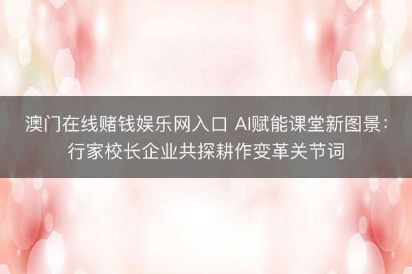 澳门在线赌钱娱乐网入口 AI赋能课堂新图景:行家校长企业共探耕作变革关节词