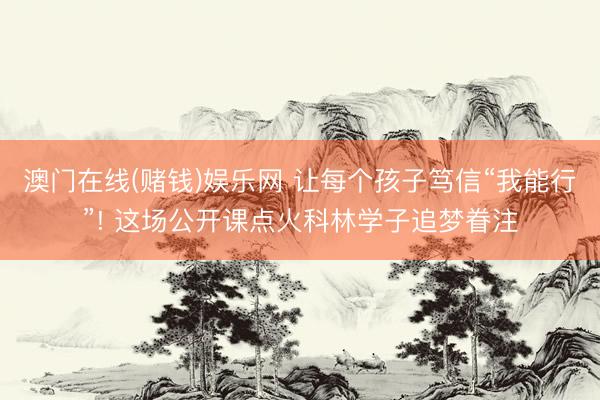 澳门在线(赌钱)娱乐网 让每个孩子笃信“我能行”! 这场公开课点火科林学子追梦眷注