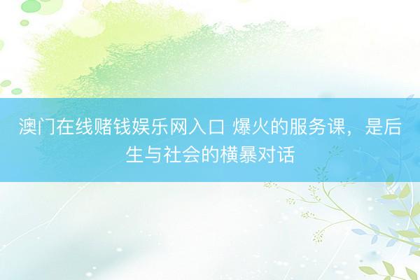 澳门在线赌钱娱乐网入口 爆火的服务课，是后生与社会的横暴对话