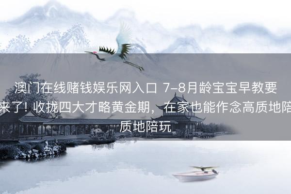 澳门在线赌钱娱乐网入口 7-8月龄宝宝早教要点来了! 收拢四大才略黄金期，在家也能作念高质地陪玩