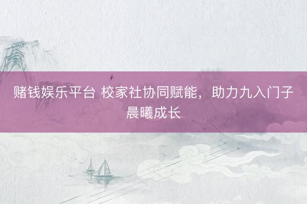 赌钱娱乐平台 校家社协同赋能，助力九入门子晨曦成长