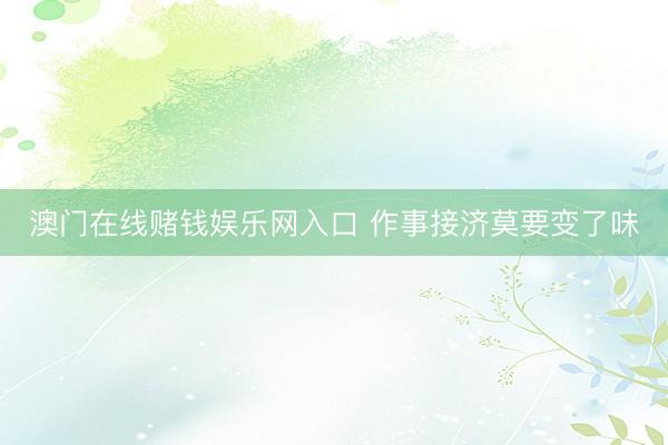 澳门在线赌钱娱乐网入口 作事接济莫要变了味