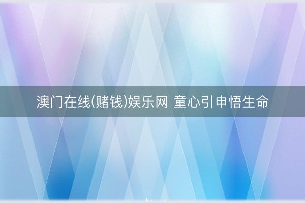 澳门在线(赌钱)娱乐网 童心引申悟生命