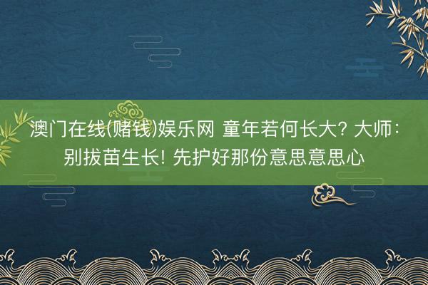 澳门在线(赌钱)娱乐网 童年若何长大? 大师：别拔苗生长! 先护好那份意思意思心