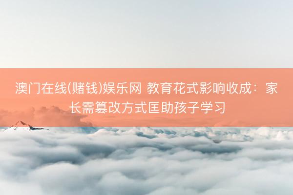 澳门在线(赌钱)娱乐网 教育花式影响收成：家长需篡改方式匡助孩子学习