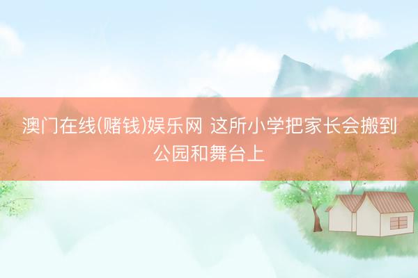 澳门在线(赌钱)娱乐网 这所小学把家长会搬到公园和舞台上
