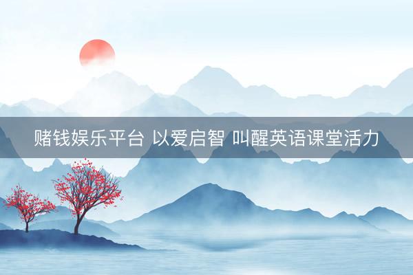 赌钱娱乐平台 以爱启智 叫醒英语课堂活力