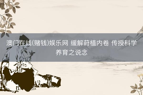 澳门在线(赌钱)娱乐网 缓解莳植内卷 传授科学养育之说念