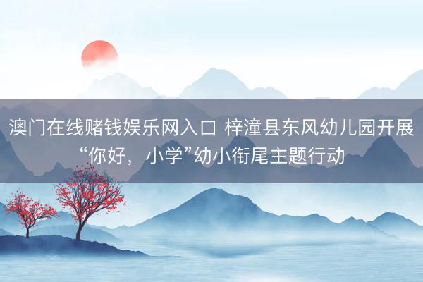 澳门在线赌钱娱乐网入口 梓潼县东风幼儿园开展“你好，小学”幼小衔尾主题行动