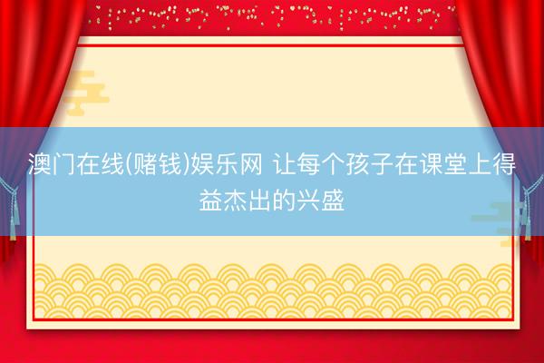 澳门在线(赌钱)娱乐网 让每个孩子在课堂上得益杰出的兴盛
