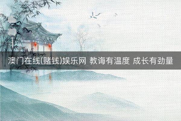 澳门在线(赌钱)娱乐网 教诲有温度 成长有劲量