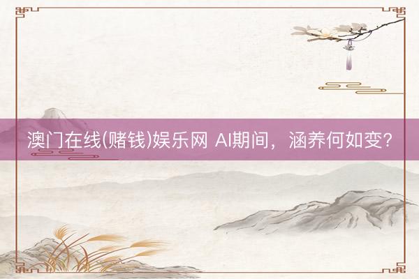 澳门在线(赌钱)娱乐网 AI期间，涵养何如变?