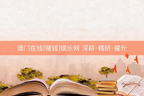 澳门在线(赌钱)娱乐网 深耕·精研·擢升