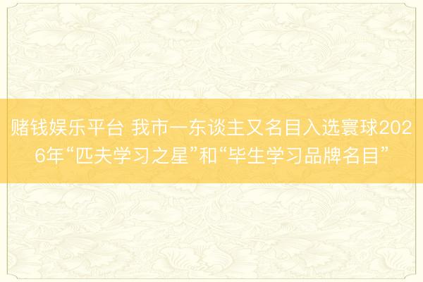 赌钱娱乐平台 我市一东谈主又名目入选寰球2026年“匹夫学习之星”和“毕生学习品牌名目”