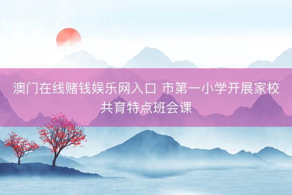 澳门在线赌钱娱乐网入口 市第一小学开展家校共育特点班会课