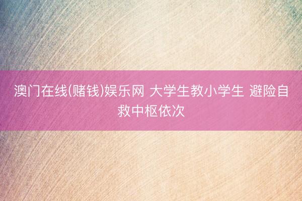 澳门在线(赌钱)娱乐网 大学生教小学生 避险自救中枢依次