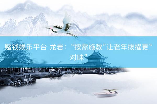 赌钱娱乐平台 龙岩：“按需施教”让老年拔擢更“对味”