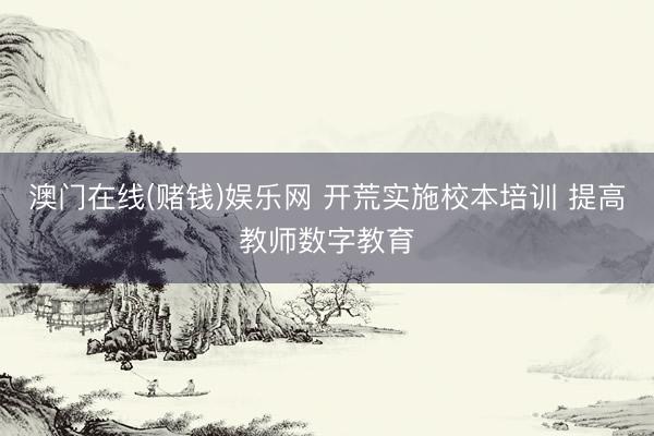 澳门在线(赌钱)娱乐网 开荒实施校本培训 提高教师数字教育