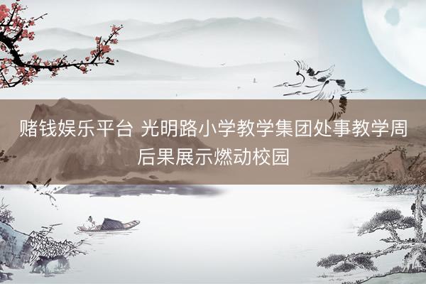 赌钱娱乐平台 光明路小学教学集团处事教学周后果展示燃动校园