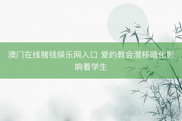 澳门在线赌钱娱乐网入口 爱的教会潜移暗化影响着学生