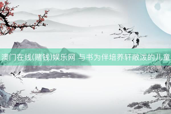 澳门在线(赌钱)娱乐网 与书为伴培养轩敞泼的儿童