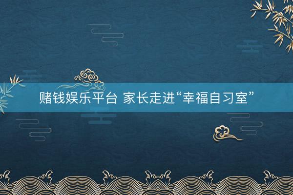 赌钱娱乐平台 家长走进“幸福自习室”
