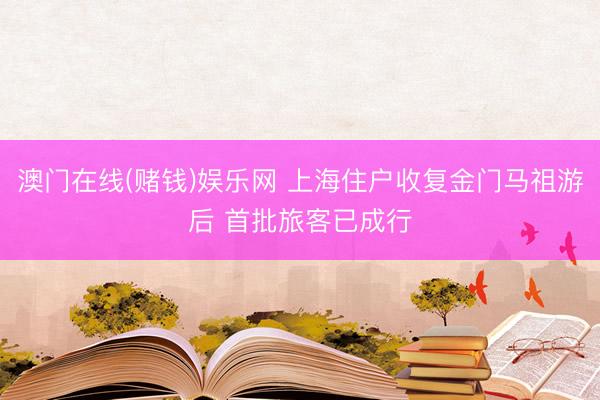 澳门在线(赌钱)娱乐网 上海住户收复金门马祖游后 首批旅客已成行