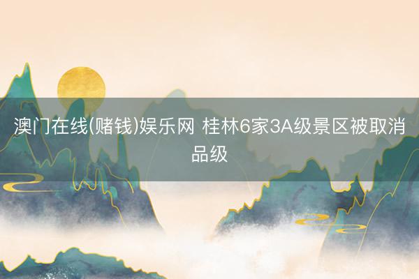 澳门在线(赌钱)娱乐网 桂林6家3A级景区被取消品级