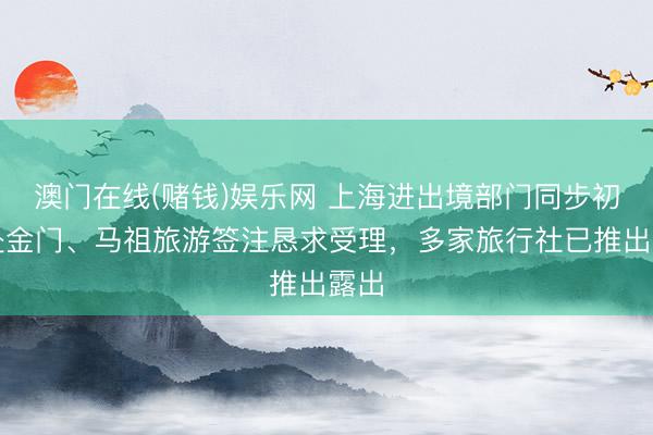 澳门在线(赌钱)娱乐网 上海进出境部门同步初始赴金门、马祖旅游签注恳求受理，多家旅行社已推出露出