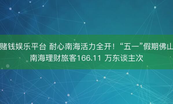 赌钱娱乐平台 耐心南海活力全开！“五一”假期佛山南海理财旅客166.11 万东谈主次