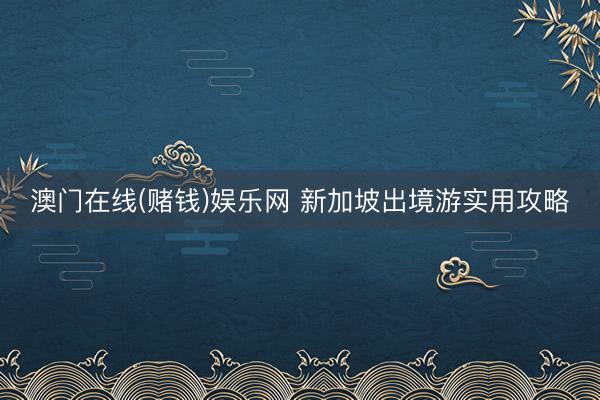 澳门在线(赌钱)娱乐网 新加坡出境游实用攻略