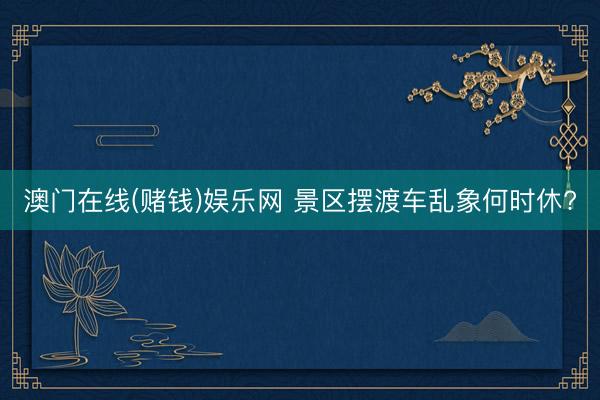澳门在线(赌钱)娱乐网 景区摆渡车乱象何时休?