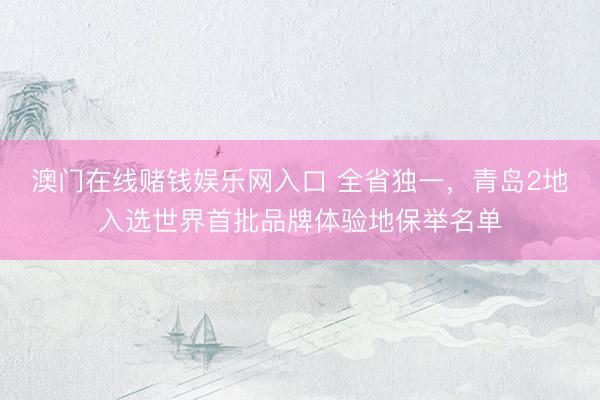 澳门在线赌钱娱乐网入口 全省独一，青岛2地入选世界首批品牌体验地保举名单