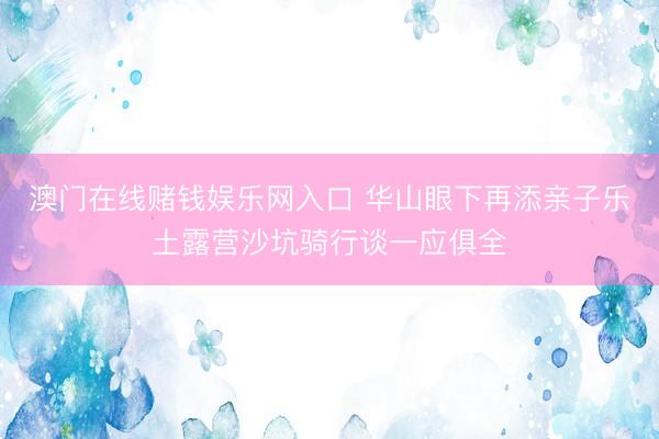 澳门在线赌钱娱乐网入口 华山眼下再添亲子乐土露营沙坑骑行谈一应俱全