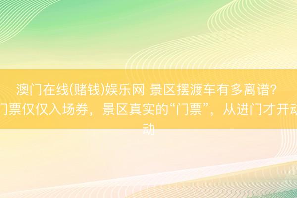 澳门在线(赌钱)娱乐网 景区摆渡车有多离谱? 门票仅仅入场券，景区真实的“门票”，从进门才开动