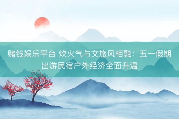赌钱娱乐平台 炊火气与文旅风相融：五一假期出游民宿户外经济全面升温